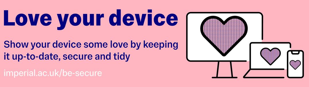 Love your device - show your device some love by keeping it up-to-date, secure and tidy. www.imperial.ac.uk/be-secure